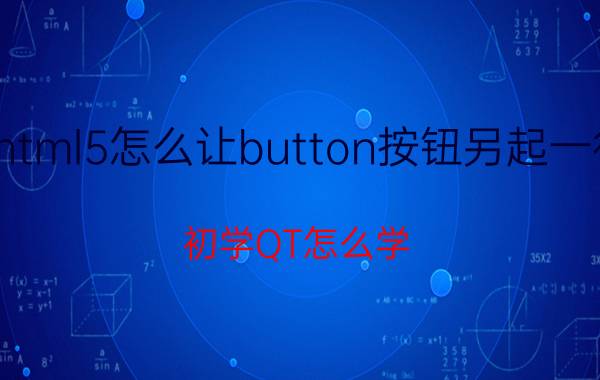 html5怎么让button按钮另起一行 初学QT怎么学？